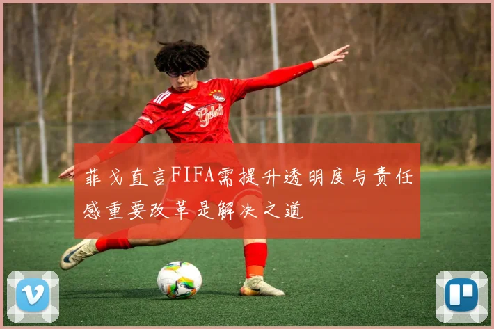 菲戈直言FIFA需提升透明度与责任感重要改革是解决之道