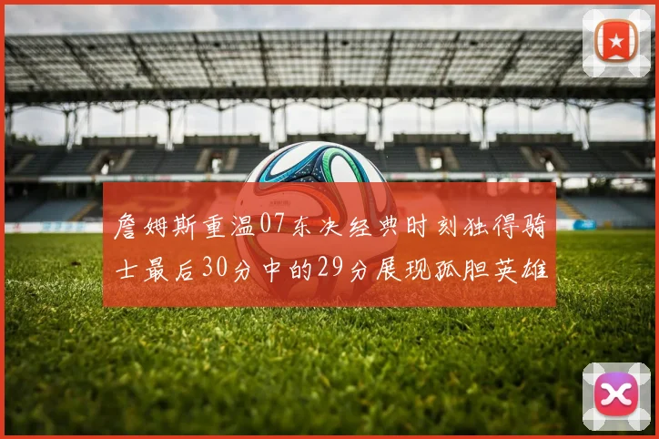 詹姆斯重温07东决经典时刻独得骑士最后30分中的29分展现孤胆英雄气概