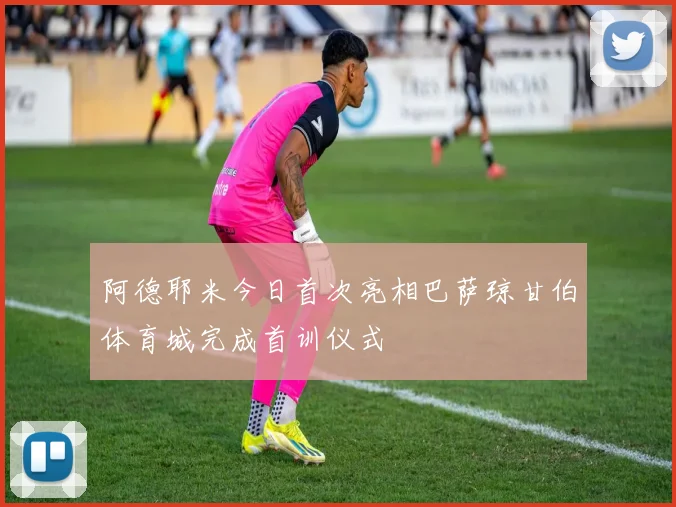 阿德耶米今日首次亮相巴萨琼甘伯体育城完成首训仪式