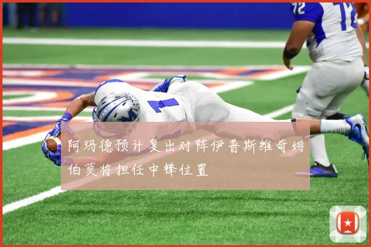 阿玛德预计复出对阵伊普斯维奇姆伯莫将担任中锋位置